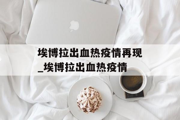 埃博拉出血热疫情再现_埃博拉出血热疫情